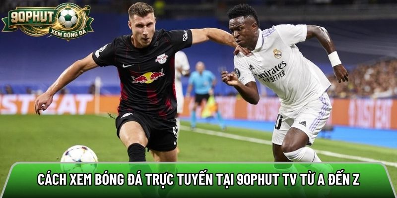 Cách xem bóng đá trực tuyến tại 90phut tv từ A đến Z