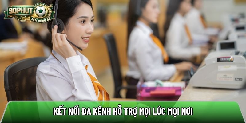 Kết nối đa kênh hỗ trợ mọi lúc mọi nơi