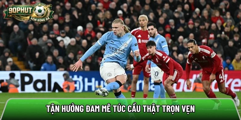 Tận hưởng đam mê túc cầu thật trọn vẹn