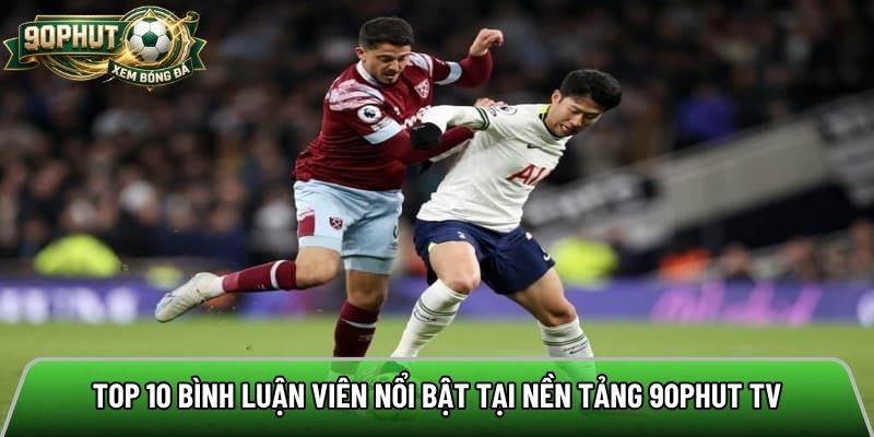 Top 10 bình luận viên nổi bật tại nền tảng 90phut tv